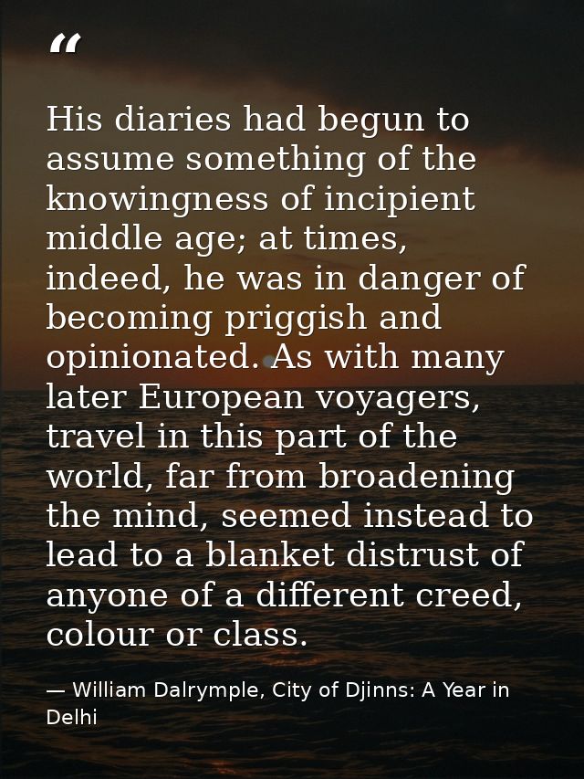 His diaries had begun to assume something of the knowingness of incipient middle age; at times, indeed, he was in danger — William Dalrymple, City of Djinns: A Year in Delhi