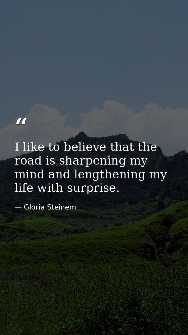 I like to believe that the road is sharpening my mind and lengthening my life with surprise. — Gloria Steinem