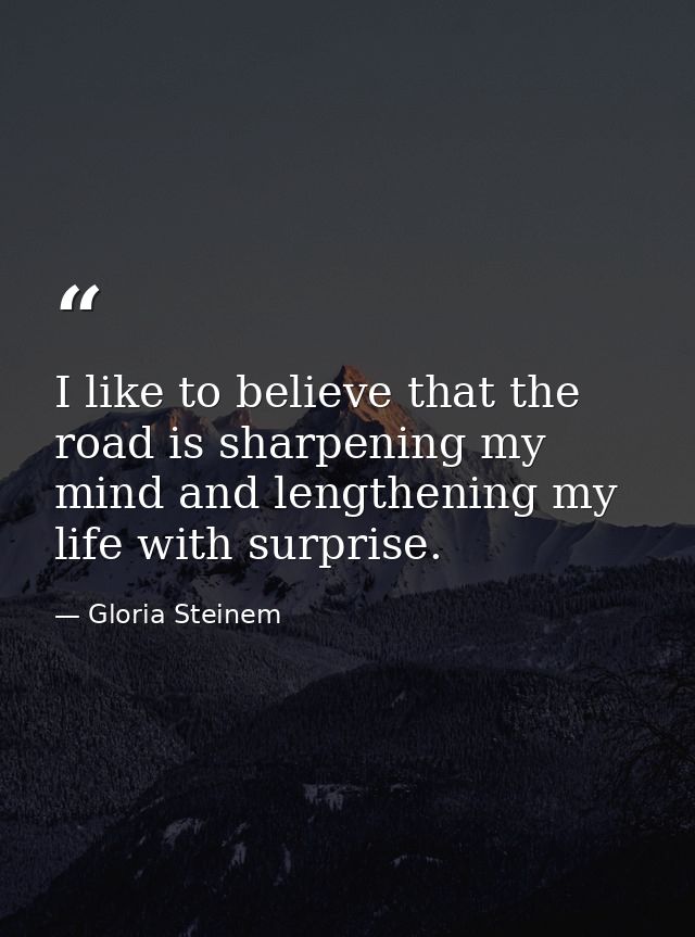 I like to believe that the road is sharpening my mind and lengthening my life with surprise. — Gloria Steinem
