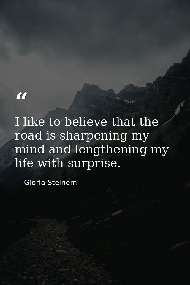I like to believe that the road is sharpening my mind and lengthening my life with surprise. — Gloria Steinem
