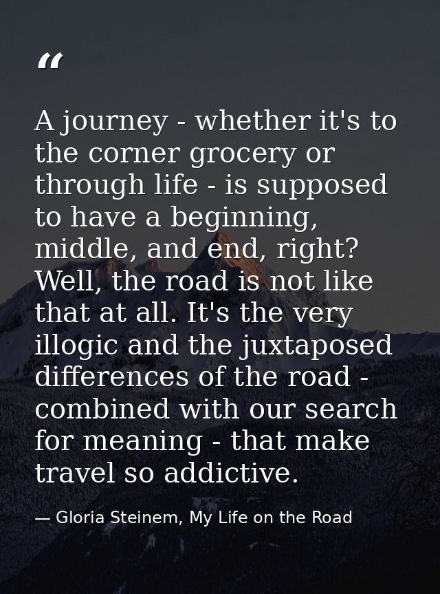 A journey - whether it's to the corner grocery or through life - is supposed to have a beginning, middle, and end, right — Gloria Steinem, My Life on the Road