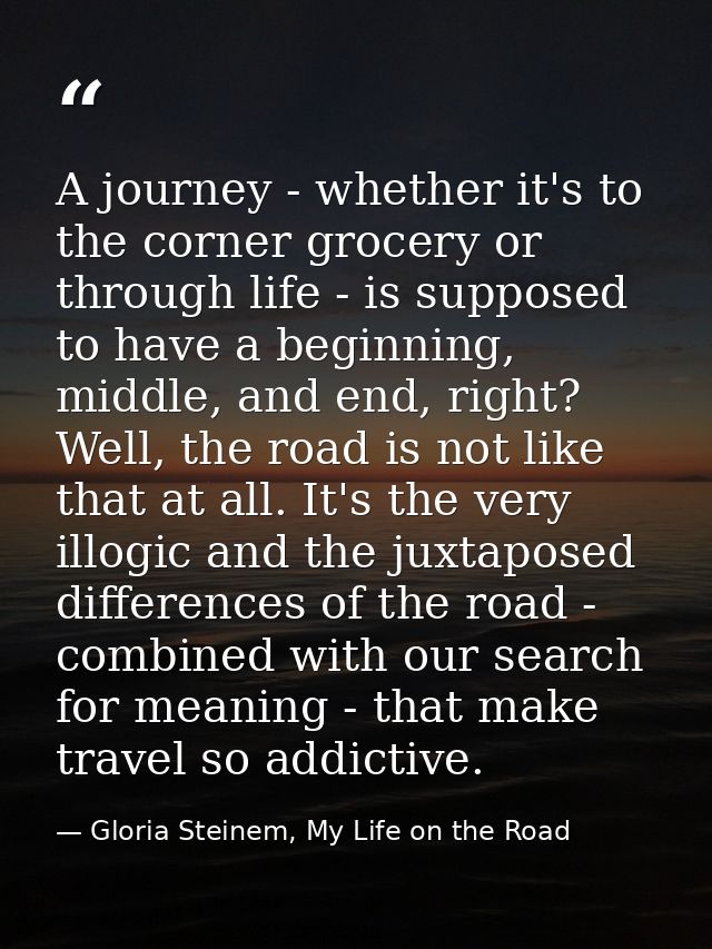 A journey - whether it's to the corner grocery or through life - is supposed to have a beginning, middle, and end, right — Gloria Steinem, My Life on the Road