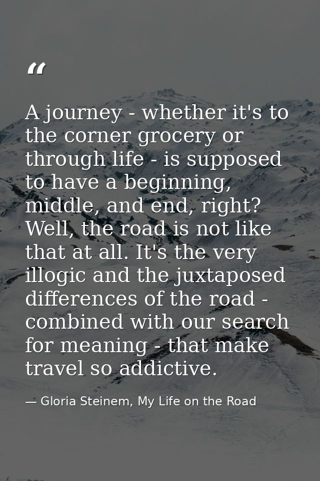A journey - whether it's to the corner grocery or through life - is supposed to have a beginning, middle, and end, right — Gloria Steinem, My Life on the Road