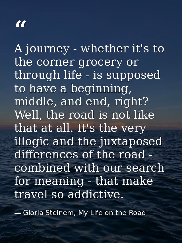 A journey - whether it's to the corner grocery or through life - is supposed to have a beginning, middle, and end, right — Gloria Steinem, My Life on the Road