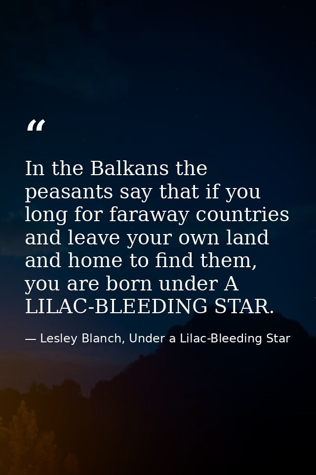 In the Balkans the peasants say that if you long for faraway countries and leave your own land and home to find them, yo — Lesley Blanch, Under a Lilac-Bleeding Star