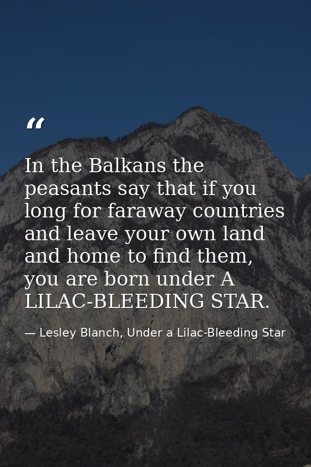 In the Balkans the peasants say that if you long for faraway countries and leave your own land and home to find them, yo — Lesley Blanch, Under a Lilac-Bleeding Star