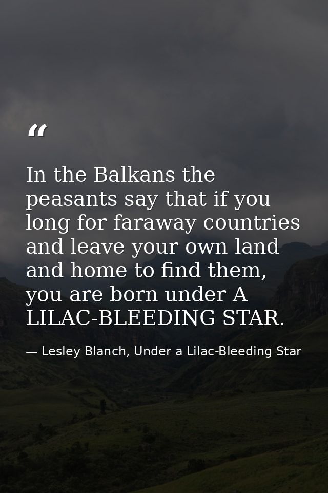 In the Balkans the peasants say that if you long for faraway countries and leave your own land and home to find them, yo — Lesley Blanch, Under a Lilac-Bleeding Star