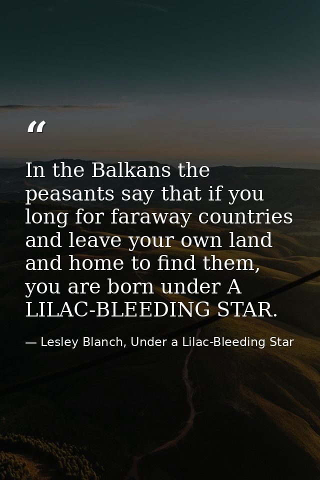 In the Balkans the peasants say that if you long for faraway countries and leave your own land and home to find them, yo — Lesley Blanch, Under a Lilac-Bleeding Star