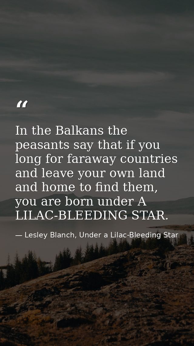 In the Balkans the peasants say that if you long for faraway countries and leave your own land and home to find them, yo — Lesley Blanch, Under a Lilac-Bleeding Star