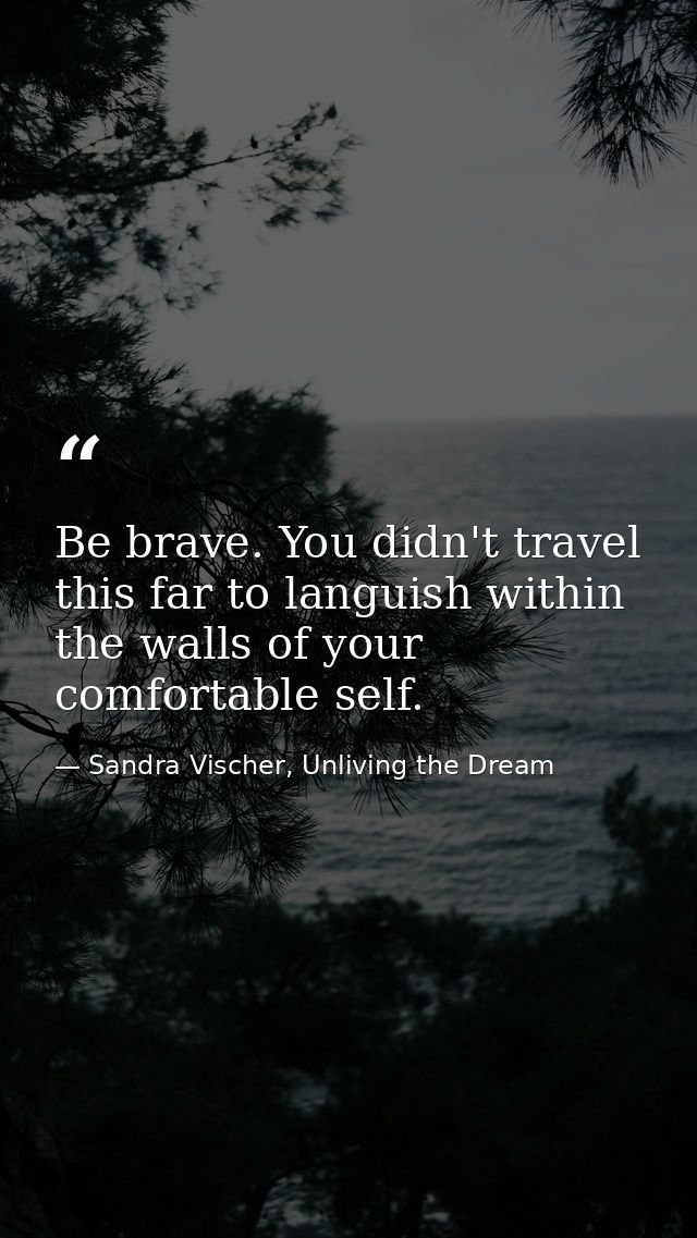 Be brave. You didn't travel this far to languish within the walls of your comfortable self. — Sandra Vischer, Unliving the Dream