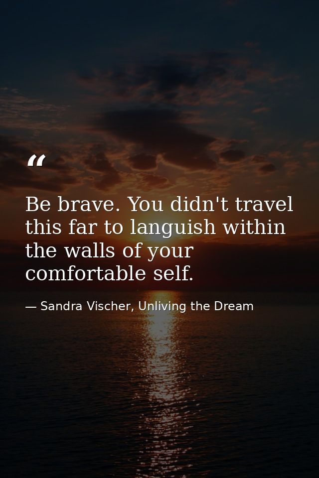Be brave. You didn't travel this far to languish within the walls of your comfortable self. — Sandra Vischer, Unliving the Dream