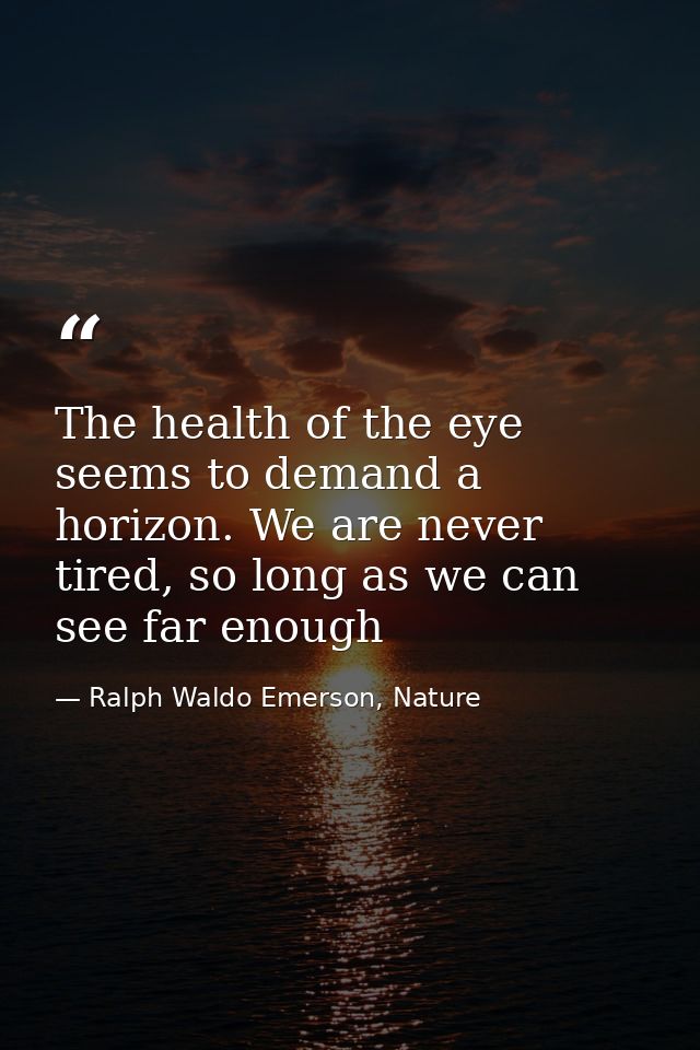 The health of the eye seems to demand a horizon. We are never tired, so long as we can see far enough — Ralph Waldo Emerson, Nature