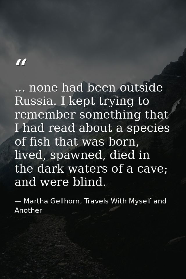 ... none had been outside Russia. I kept trying to remember something that I had read about a species of fish that was b — Martha Gellhorn, Travels With Myself and Another