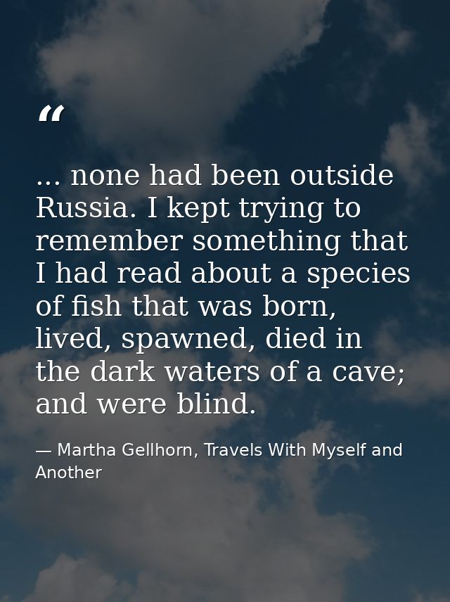... none had been outside Russia. I kept trying to remember something that I had read about a species of fish that was b — Martha Gellhorn, Travels With Myself and Another