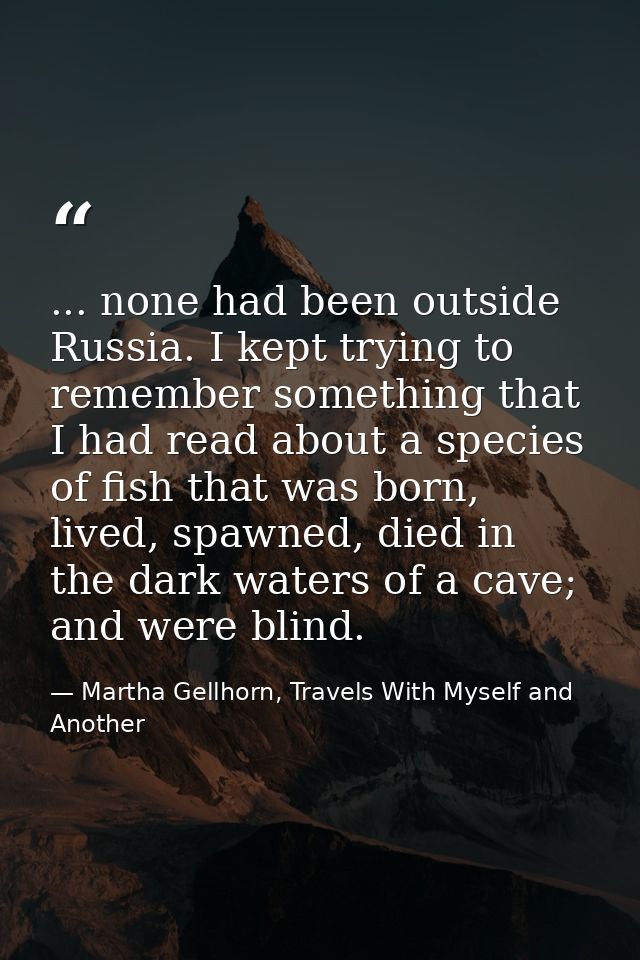 ... none had been outside Russia. I kept trying to remember something that I had read about a species of fish that was b — Martha Gellhorn, Travels With Myself and Another