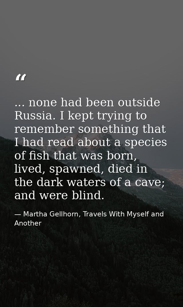 ... none had been outside Russia. I kept trying to remember something that I had read about a species of fish that was b — Martha Gellhorn, Travels With Myself and Another
