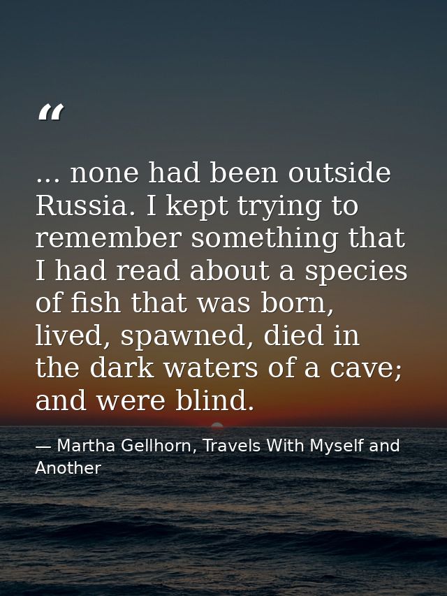 ... none had been outside Russia. I kept trying to remember something that I had read about a species of fish that was b — Martha Gellhorn, Travels With Myself and Another