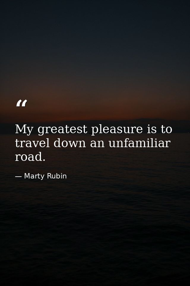 My greatest pleasure is to travel down an unfamiliar road. — Marty Rubin