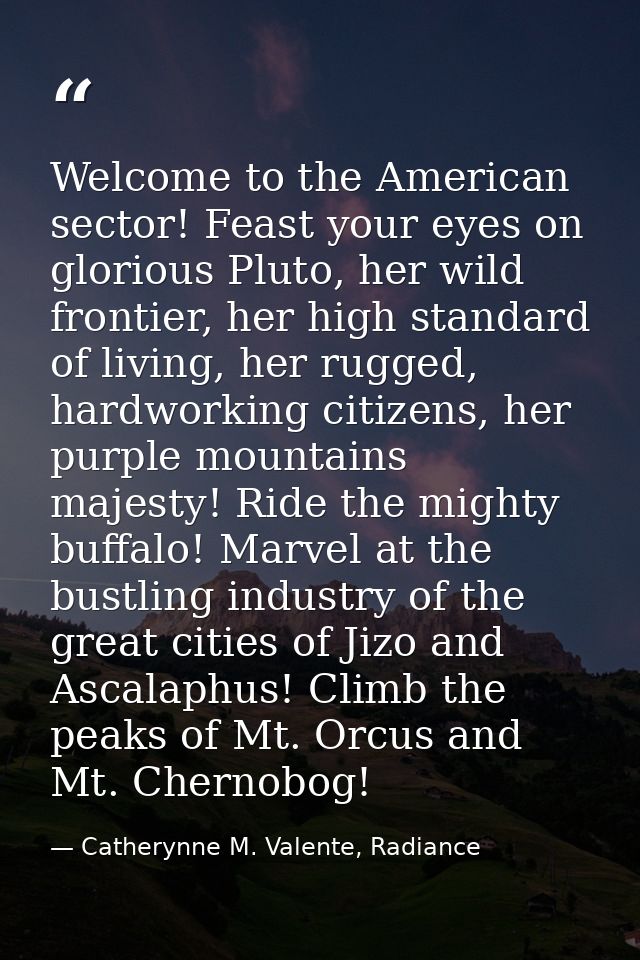 Welcome to the American sector! Feast your eyes on glorious Pluto, her wild frontier, her high standard of living, her r — Catherynne M. Valente, Radiance