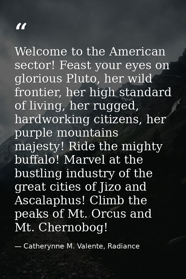 Welcome to the American sector! Feast your eyes on glorious Pluto, her wild frontier, her high standard of living, her r — Catherynne M. Valente, Radiance