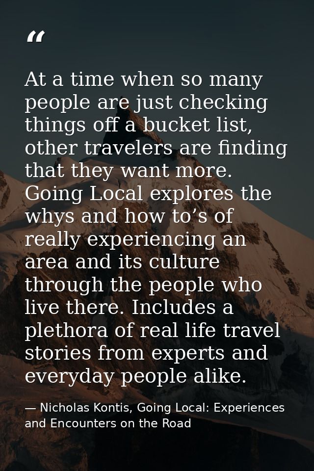 At a time when so many people are just checking things off a bucket list, other travelers are finding that they want mor — Nicholas Kontis, Going Local: Experiences and Encounters on the Road