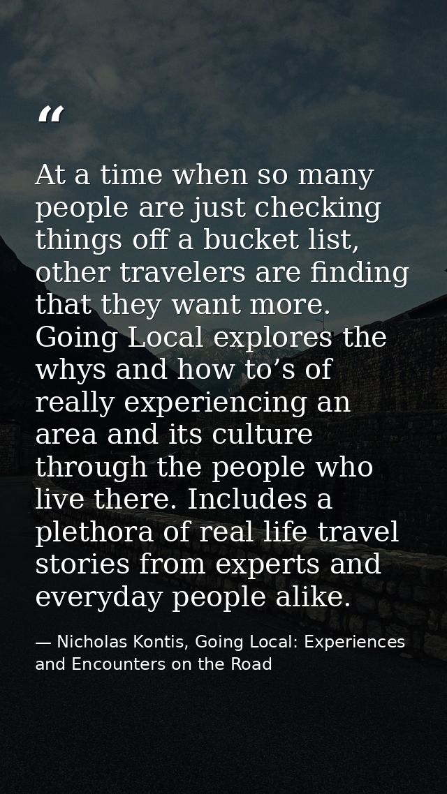 At a time when so many people are just checking things off a bucket list, other travelers are finding that they want mor — Nicholas Kontis, Going Local: Experiences and Encounters on the Road