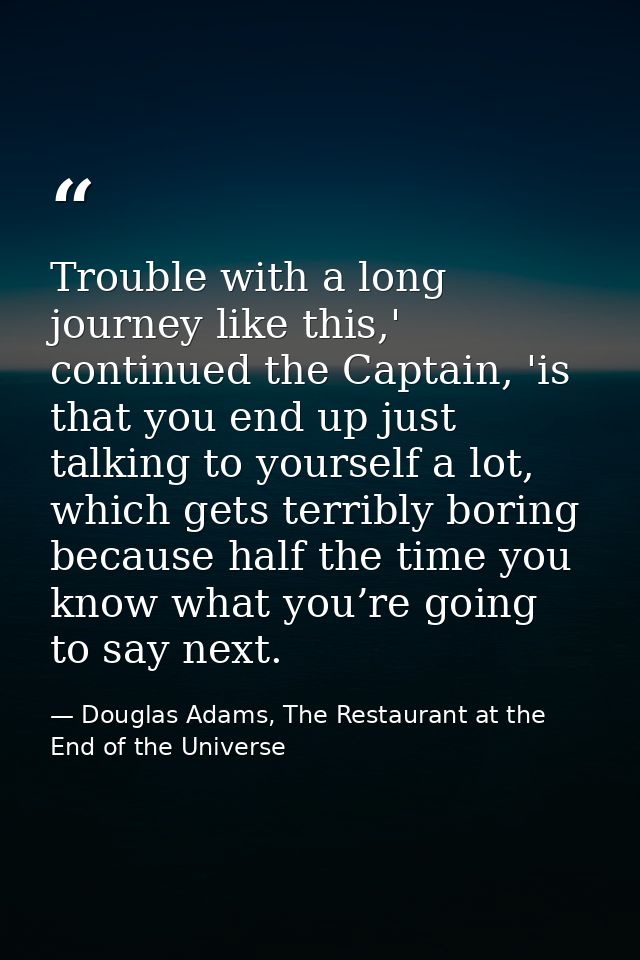Trouble with a long journey like this,' continued the Captain, 'is that you end up just talking to yourself a lot, which — Douglas Adams, The Restaurant at the End of the Universe