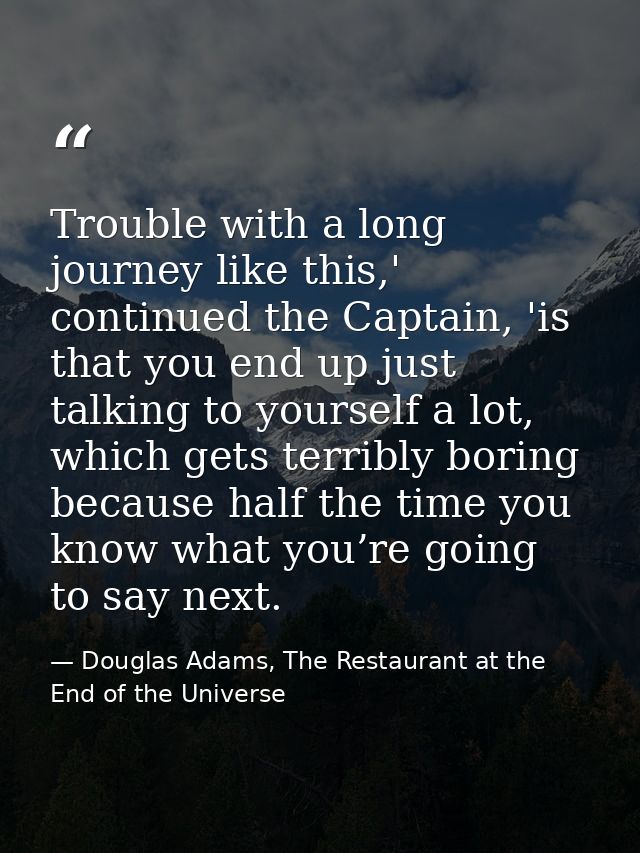 Trouble with a long journey like this,' continued the Captain, 'is that you end up just talking to yourself a lot, which — Douglas Adams, The Restaurant at the End of the Universe