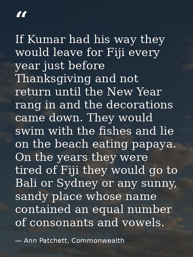 If Kumar had his way they would leave for Fiji every year just before Thanksgiving and not return until the New Year ran — Ann Patchett, Commonwealth