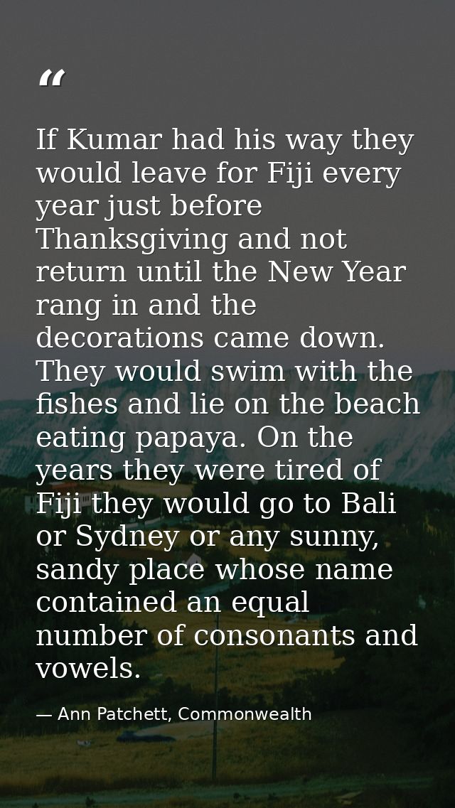 If Kumar had his way they would leave for Fiji every year just before Thanksgiving and not return until the New Year ran — Ann Patchett, Commonwealth