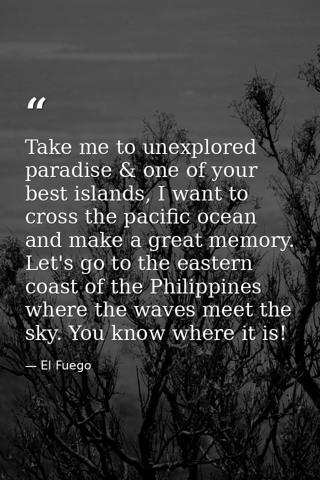 Take me to unexplored paradise & one of your best islands, I want to cross the pacific ocean and make a great memory. Le — El Fuego