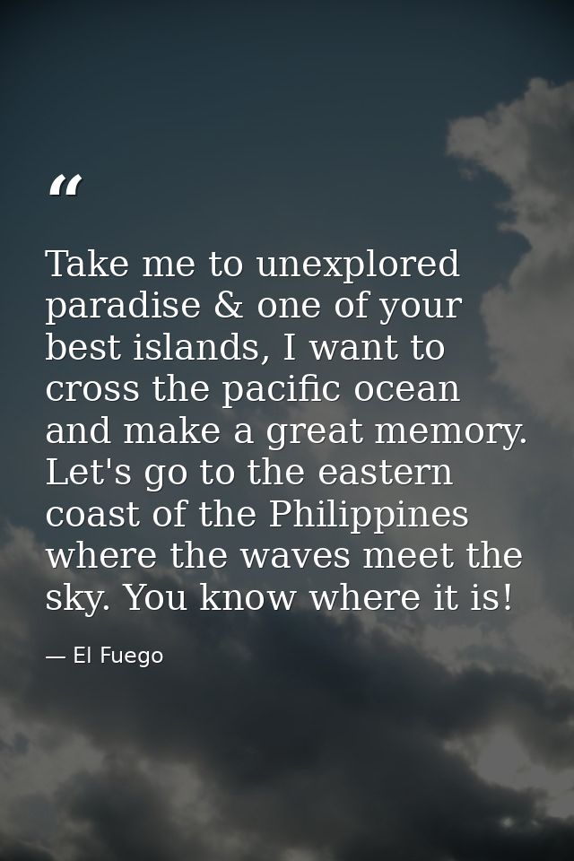 Take me to unexplored paradise & one of your best islands, I want to cross the pacific ocean and make a great memory. Le — El Fuego