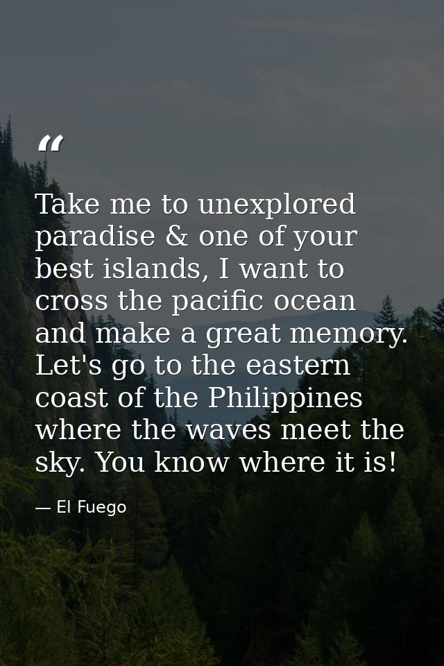 Take me to unexplored paradise & one of your best islands, I want to cross the pacific ocean and make a great memory. Le — El Fuego
