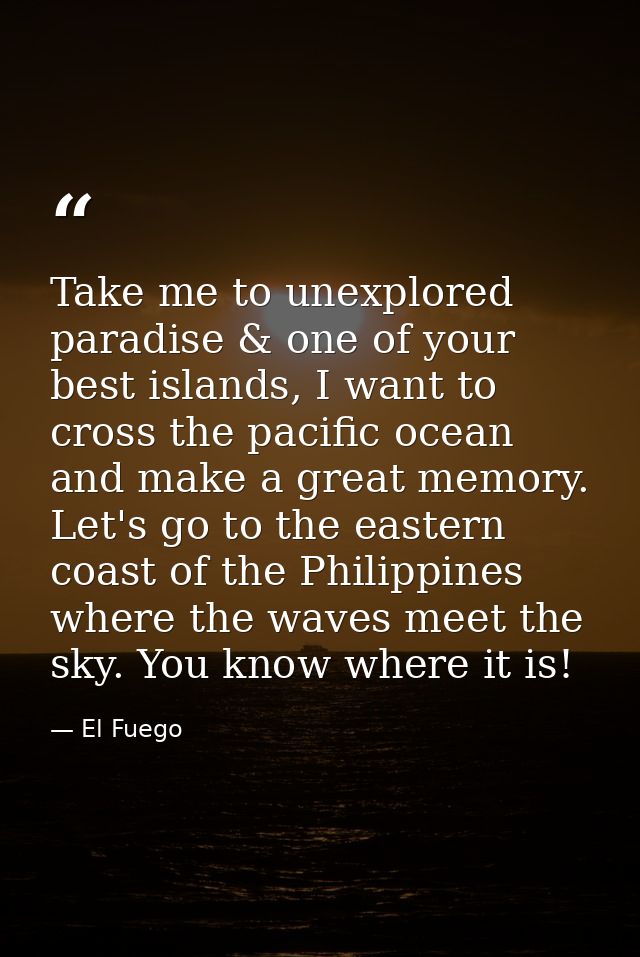 Take me to unexplored paradise & one of your best islands, I want to cross the pacific ocean and make a great memory. Le — El Fuego