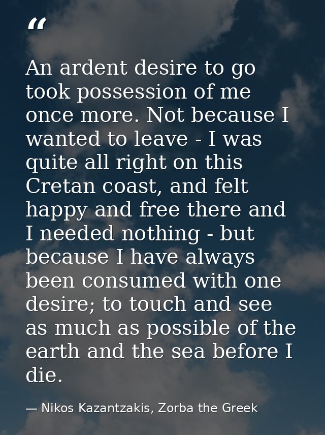 An ardent desire to go took possession of me once more. Not because I wanted to leave - I was quite all right on this Cr — Nikos Kazantzakis, Zorba the Greek
