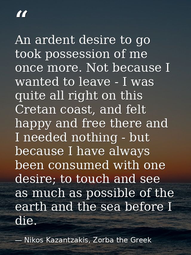 An ardent desire to go took possession of me once more. Not because I wanted to leave - I was quite all right on this Cr — Nikos Kazantzakis, Zorba the Greek