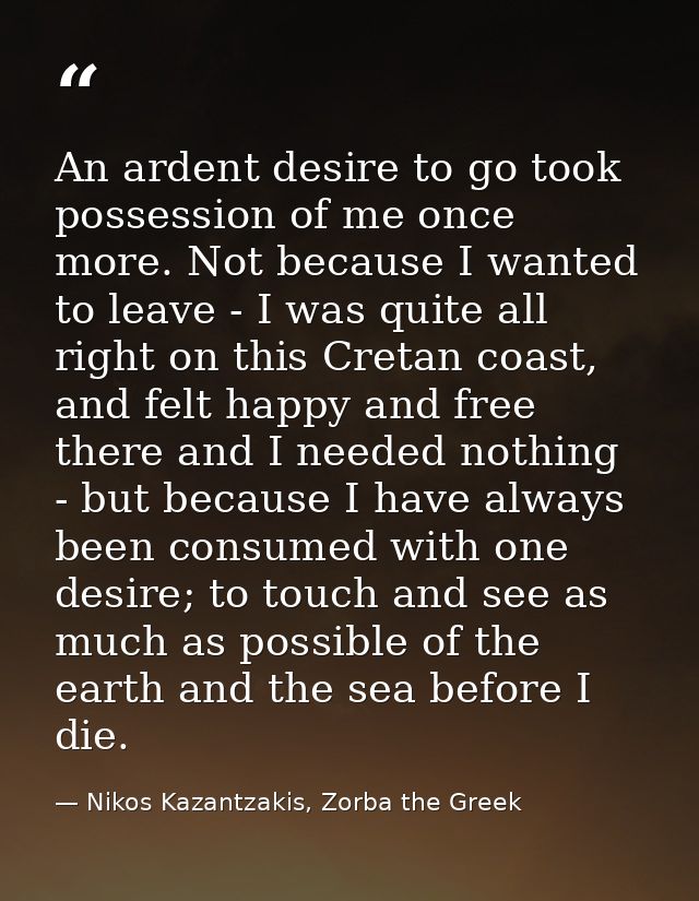 An ardent desire to go took possession of me once more. Not because I wanted to leave - I was quite all right on this Cr — Nikos Kazantzakis, Zorba the Greek