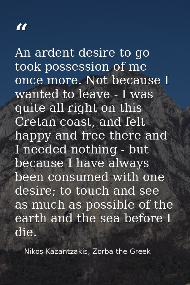 An ardent desire to go took possession of me once more. Not because I wanted to leave - I was quite all right on this Cr — Nikos Kazantzakis, Zorba the Greek
