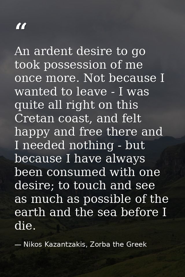 An ardent desire to go took possession of me once more. Not because I wanted to leave - I was quite all right on this Cr — Nikos Kazantzakis, Zorba the Greek