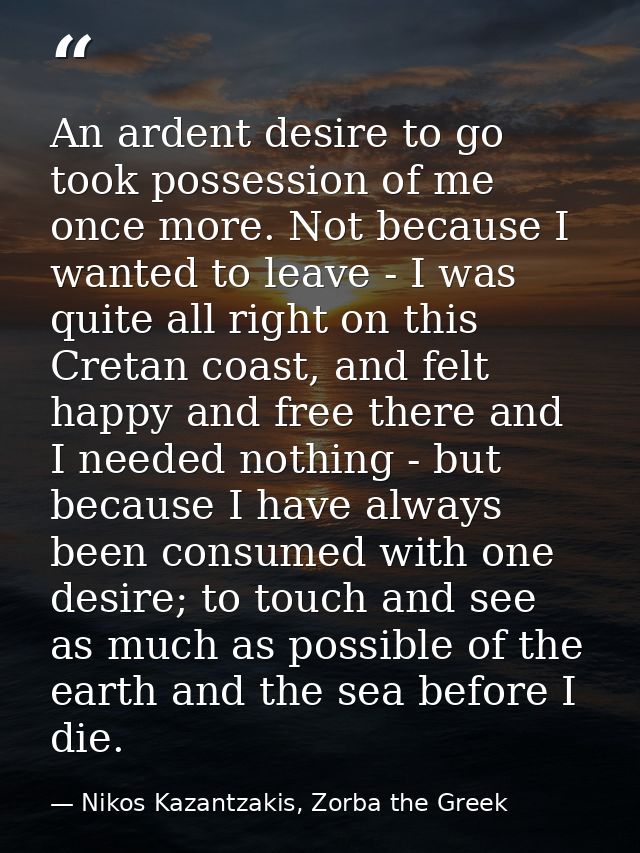 An ardent desire to go took possession of me once more. Not because I wanted to leave - I was quite all right on this Cr — Nikos Kazantzakis, Zorba the Greek