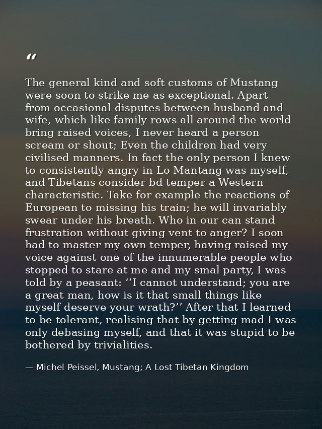 The general kind and soft customs of Mustang were soon to strike me as exceptional. Apart from occasional disputes betwe — Michel Peissel, Mustang; A Lost Tibetan Kingdom
