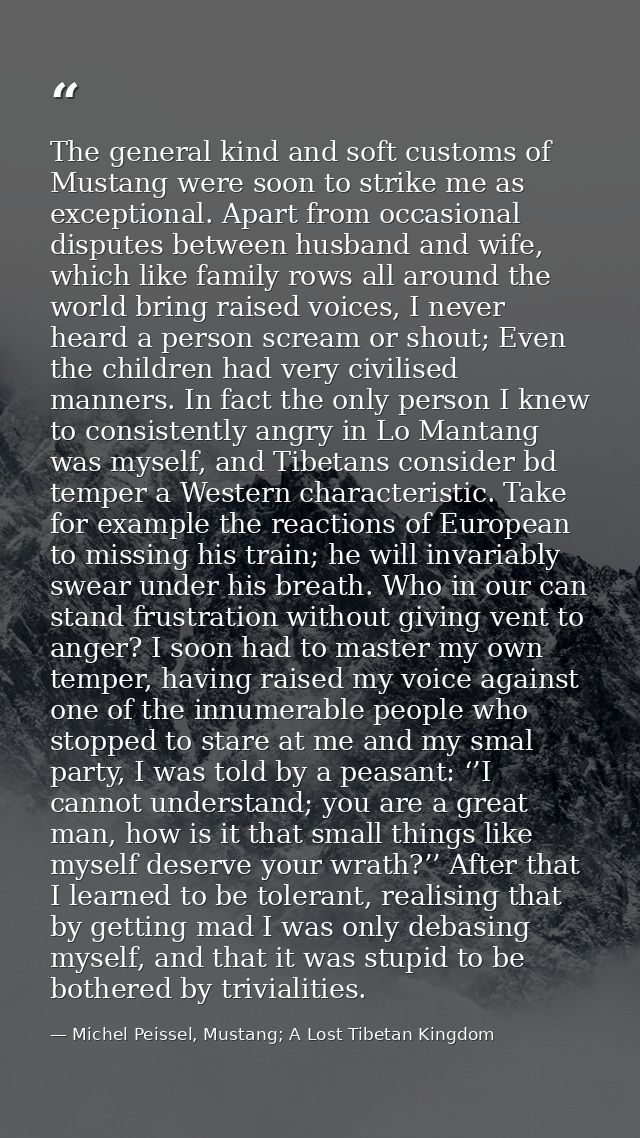 The general kind and soft customs of Mustang were soon to strike me as exceptional. Apart from occasional disputes betwe — Michel Peissel, Mustang; A Lost Tibetan Kingdom