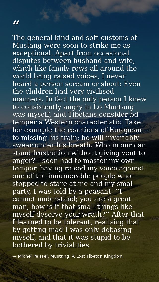 The general kind and soft customs of Mustang were soon to strike me as exceptional. Apart from occasional disputes betwe — Michel Peissel, Mustang; A Lost Tibetan Kingdom