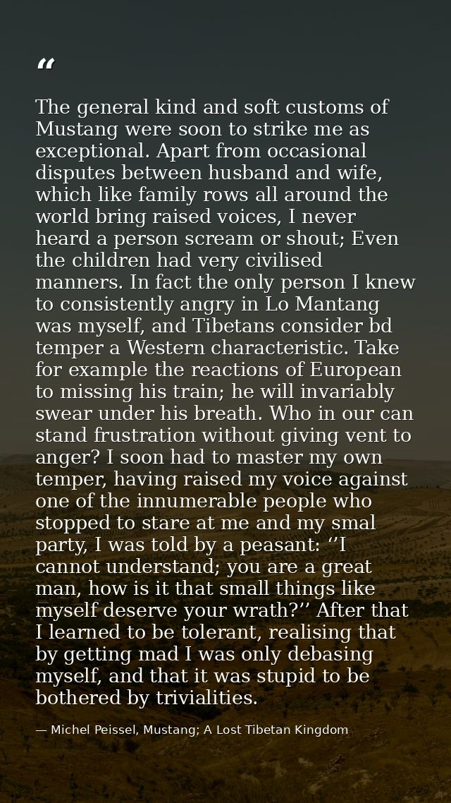 The general kind and soft customs of Mustang were soon to strike me as exceptional. Apart from occasional disputes betwe — Michel Peissel, Mustang; A Lost Tibetan Kingdom