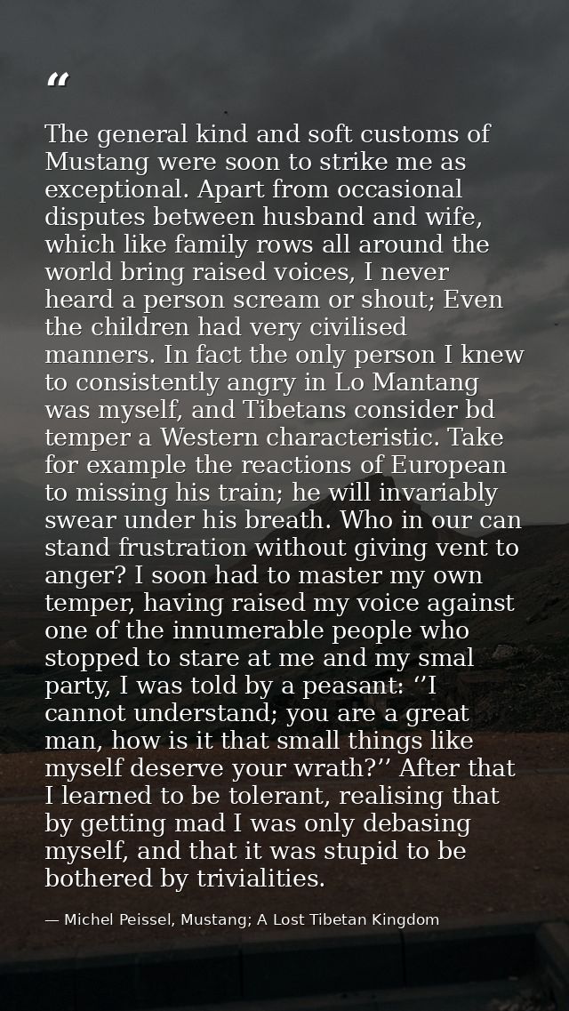 The general kind and soft customs of Mustang were soon to strike me as exceptional. Apart from occasional disputes betwe — Michel Peissel, Mustang; A Lost Tibetan Kingdom