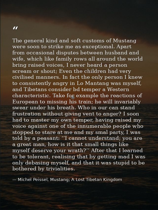 The general kind and soft customs of Mustang were soon to strike me as exceptional. Apart from occasional disputes betwe — Michel Peissel, Mustang; A Lost Tibetan Kingdom