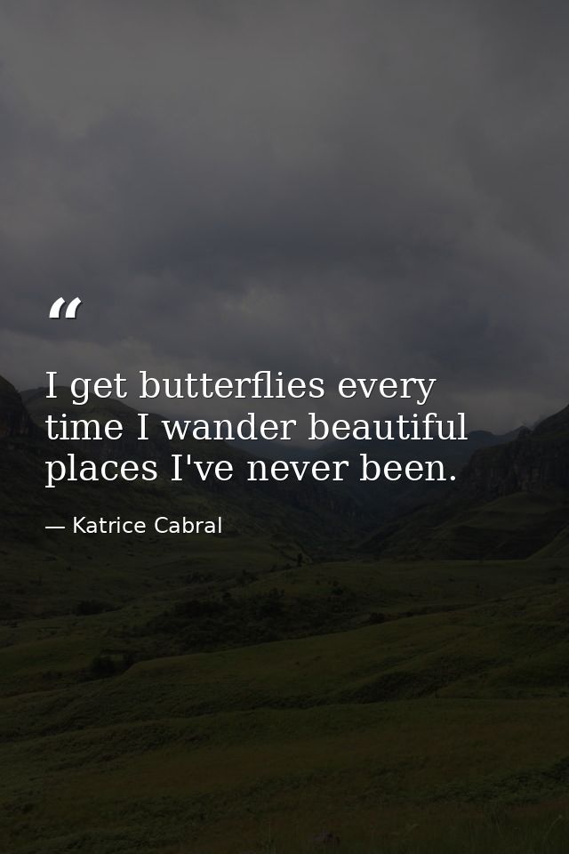 I get butterflies every time I wander beautiful places I've never been. — Katrice Cabral