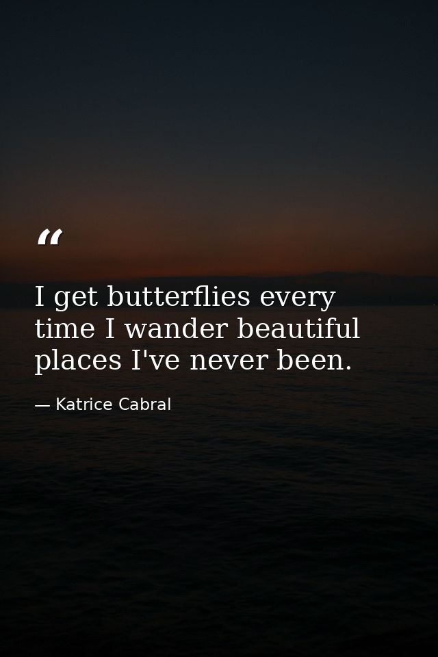I get butterflies every time I wander beautiful places I've never been. — Katrice Cabral