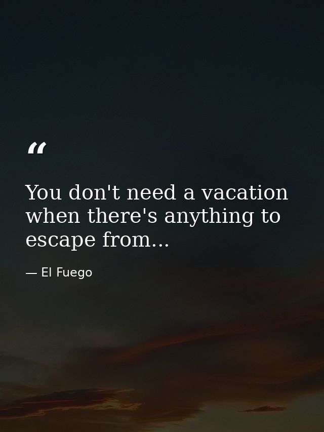 You don't need a vacation when there's anything to escape from... — El Fuego