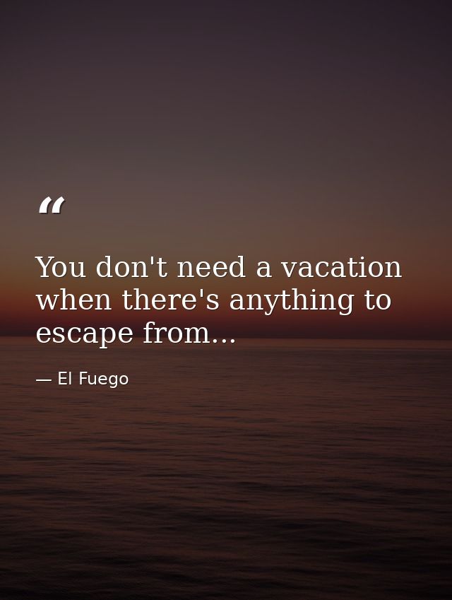You don't need a vacation when there's anything to escape from... — El Fuego